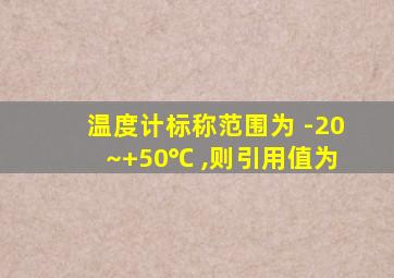 温度计标称范围为 -20~+50℃ ,则引用值为